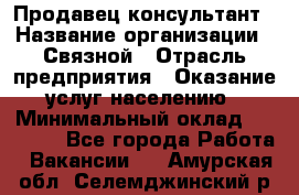 Продавец-консультант › Название организации ­ Связной › Отрасль предприятия ­ Оказание услуг населению › Минимальный оклад ­ 35 500 - Все города Работа » Вакансии   . Амурская обл.,Селемджинский р-н